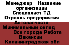 Менеджер › Название организации ­ Специалист ТД › Отрасль предприятия ­ Автозапчасти › Минимальный оклад ­ 24 500 - Все города Работа » Вакансии   . Калининградская обл.,Светловский городской округ 